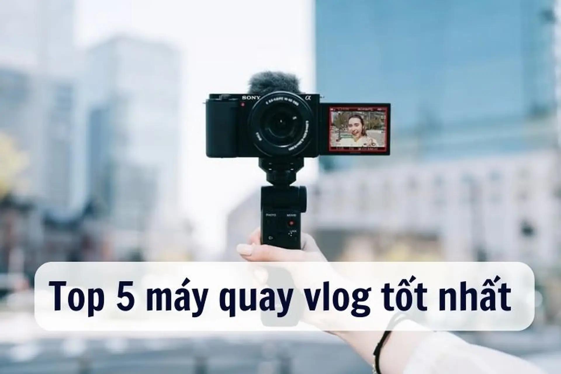 Tất tần tật thông tin về máy quay vlog. Gợi ý Top 5 máy quay vlog tốt nhất, chuyên nghiệp