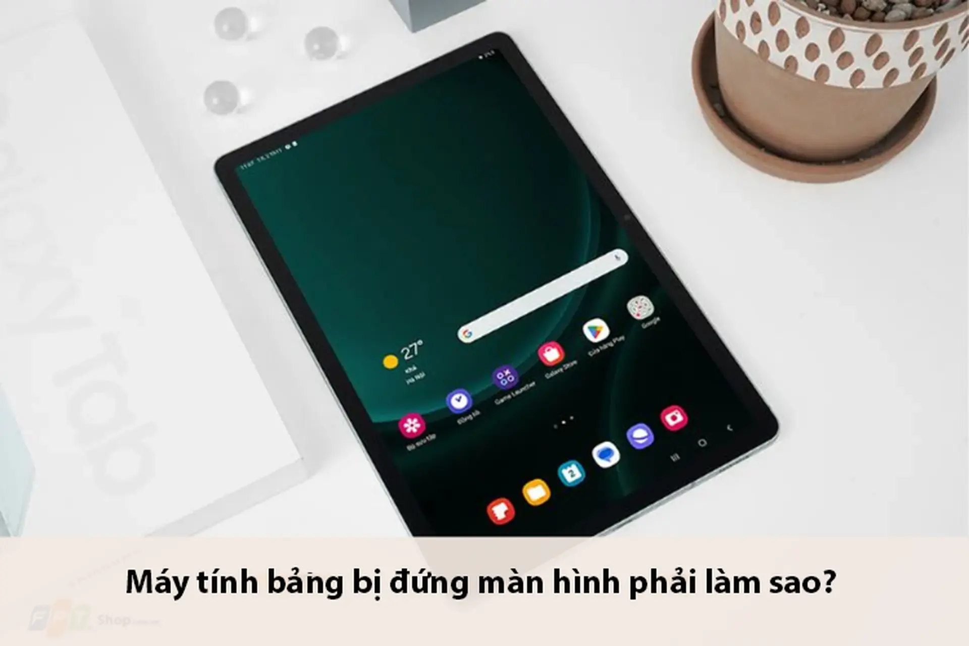 Máy tính bảng bị đứng màn hình phải làm sao? Cách khắc phục nhanh, hiệu quả tại nhà