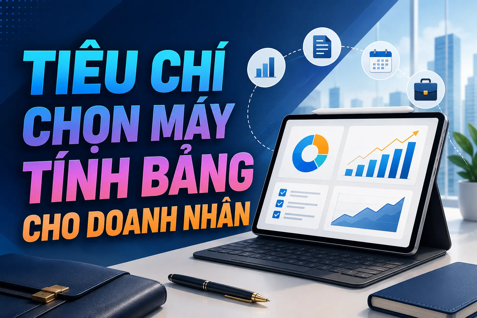 Tiêu chí chọn máy tính bảng cho doanh nhân. Gợi ý các dòng máy tính bảng phù hợp