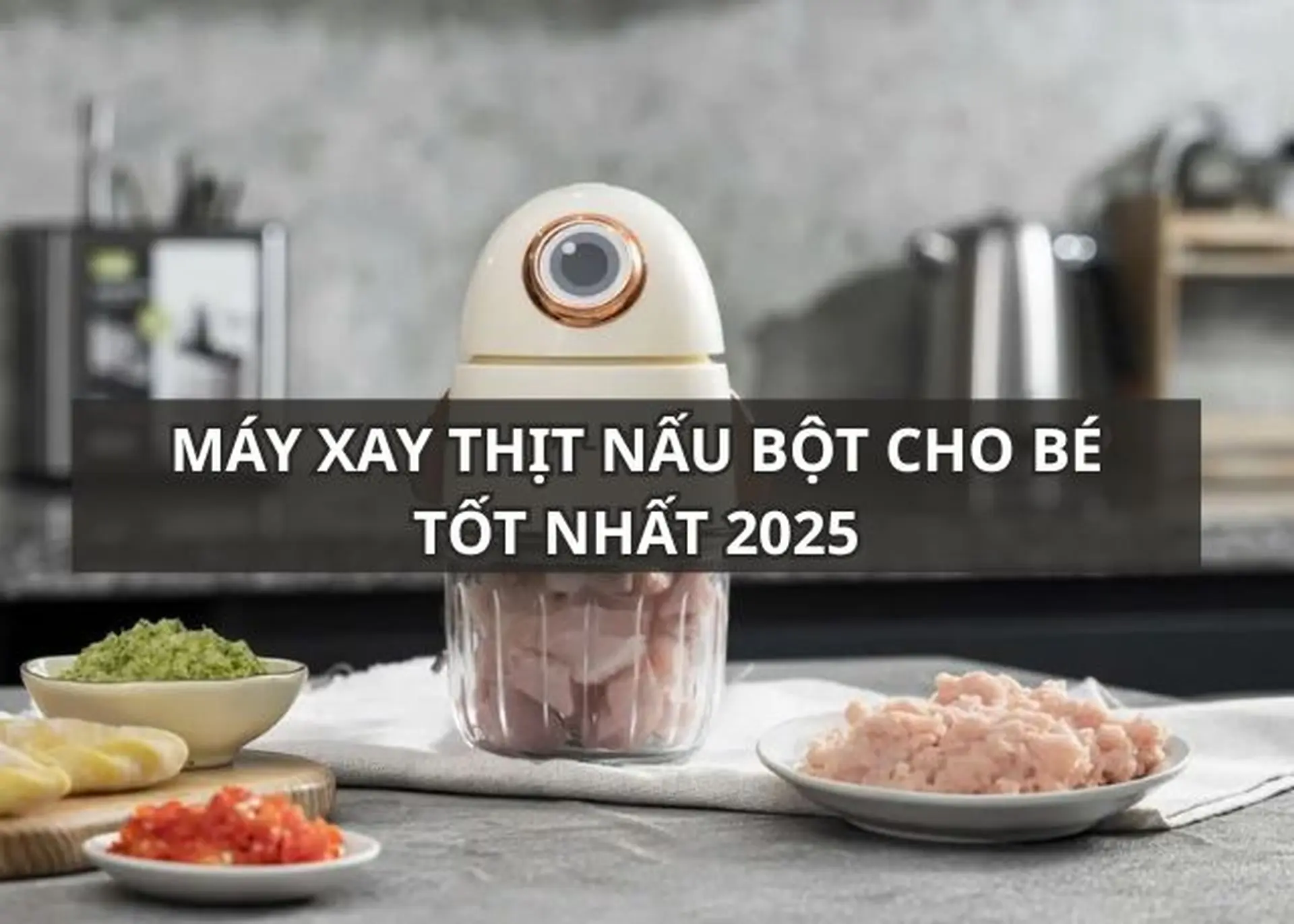 Tổng hợp máy xay thịt nấu bột cho bé tốt nhất 2025 giá rẻ, chất lượng và tiện ích