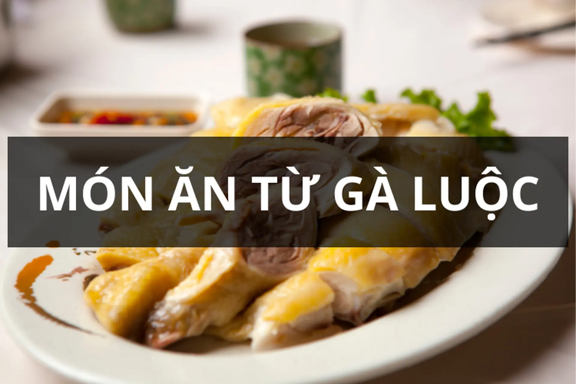 Tổng hợp những món ăn từ gà luộc thơm ngon, đa dạng, dễ thực hiện ngay tại nhà