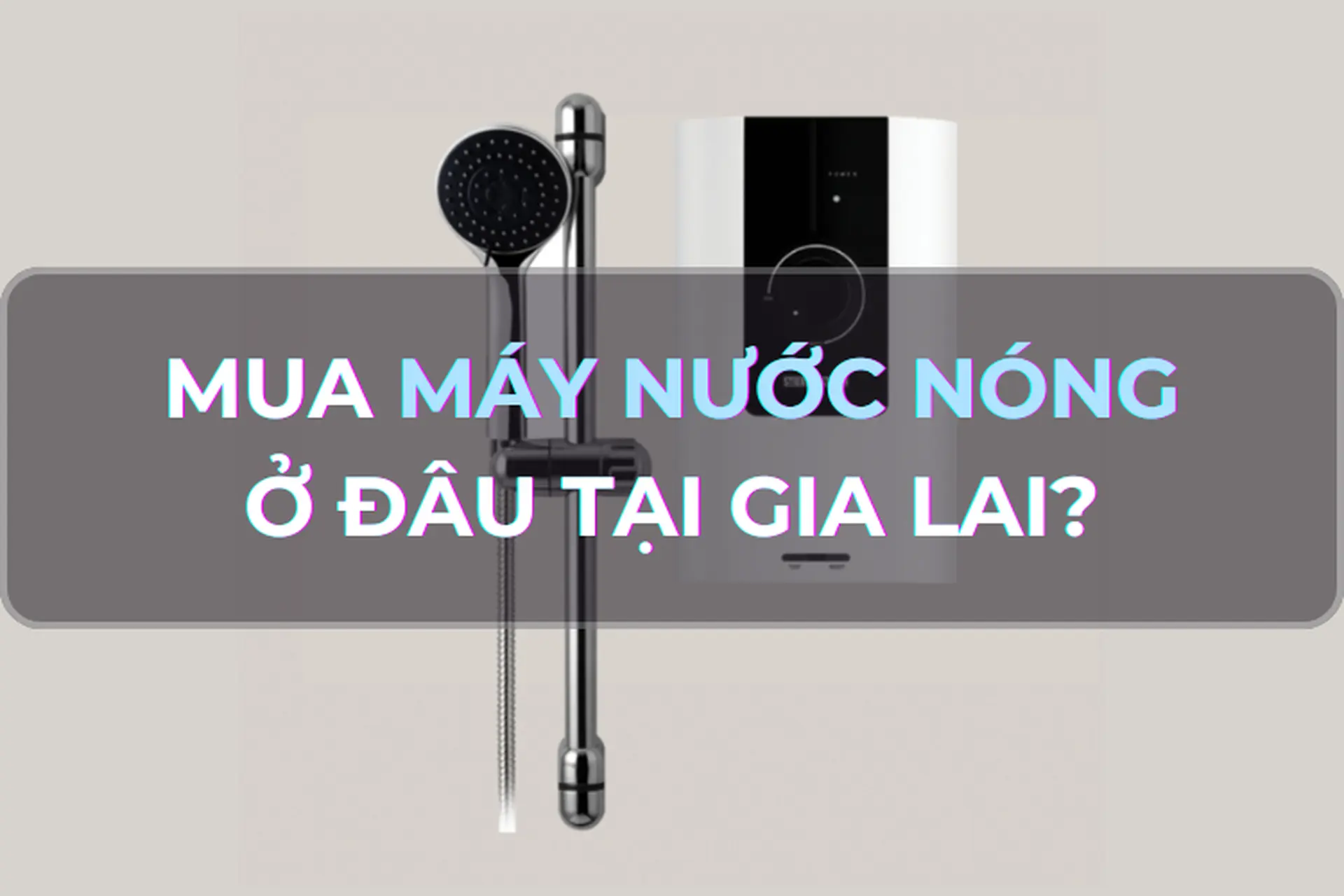 Mua máy nước nóng, bình nước nóng ở đâu tại Gia Lai? Mách bạn các dòng máy nước nóng đáng mua năm 2024