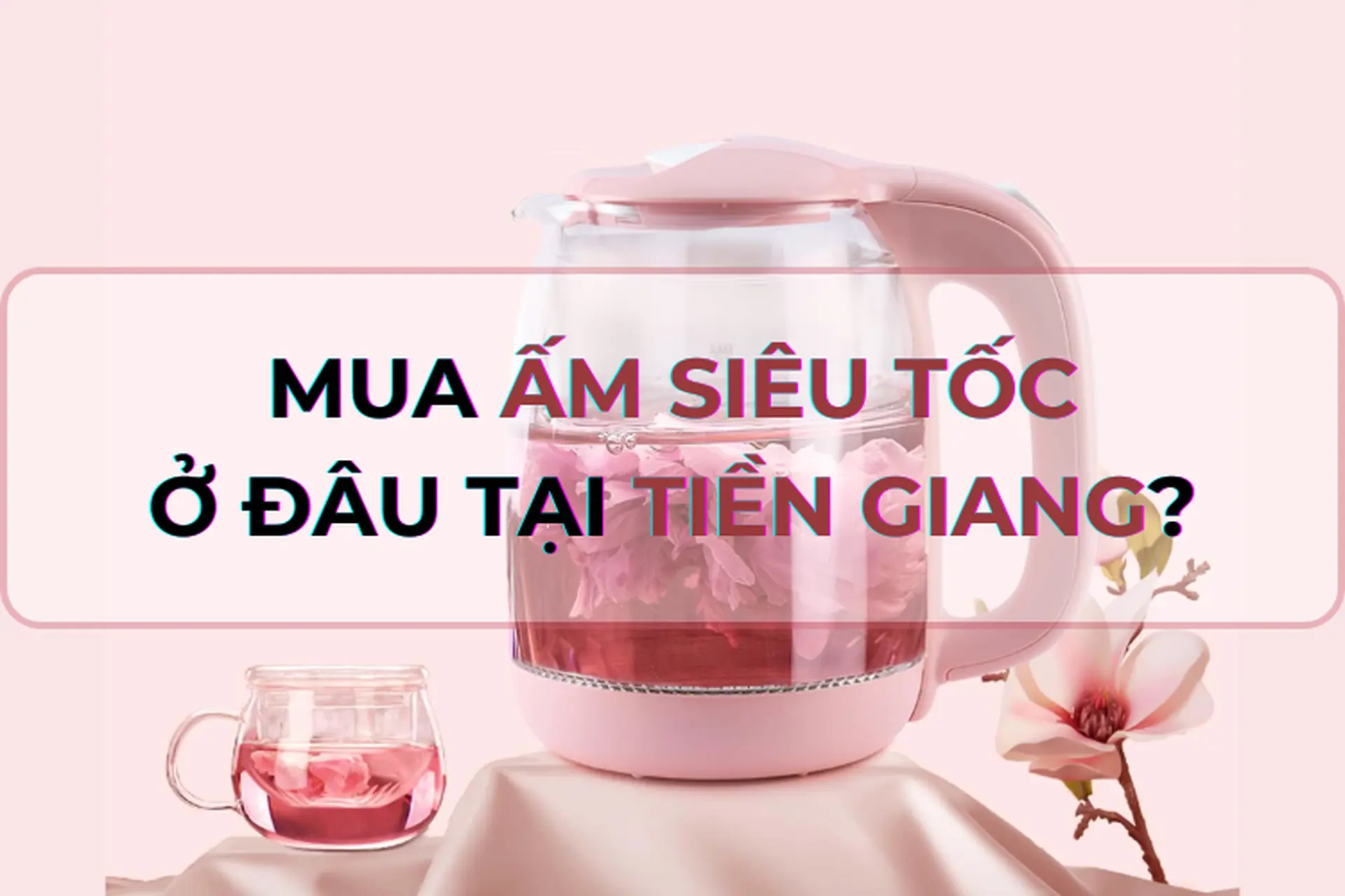 Mua ấm siêu tốc ở đâu tại Tiền Giang đảm bảo chính hãng? Điểm danh một số loại ấm siêu tốc bền, đáng mua