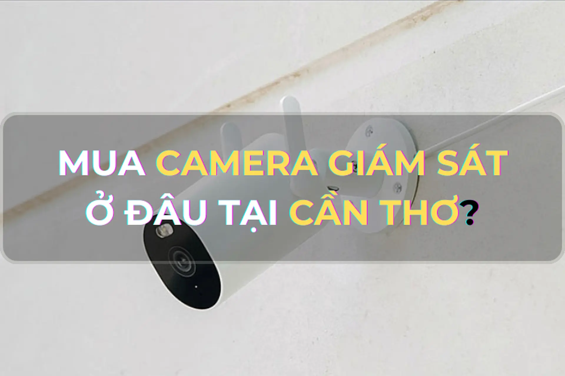 Mua camera giám sát ở đâu tại Cần Thơ đảm bảo hàng chuẩn? Một số loại camera giám sát mà bạn không thể bỏ qua