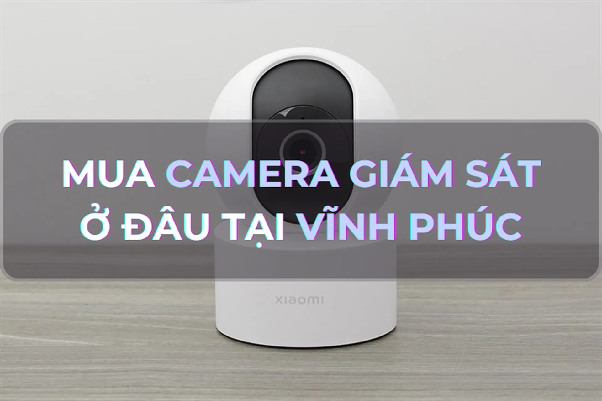Mua camera giám sát ở đâu tại Vĩnh Phúc uy tín? Bật mí Top 3 camera giám sát đáng mua trong năm 2024