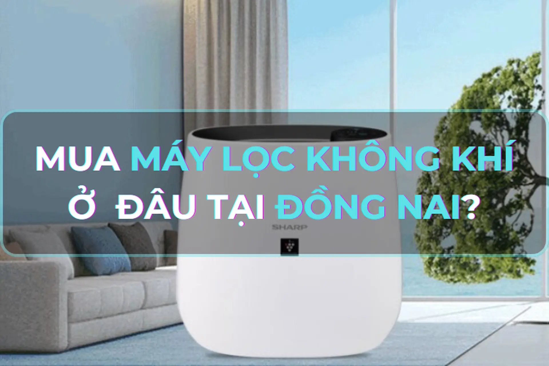 Mua máy lọc không khí ở đâu tại Đồng Nai chính hãng và giá tốt? Bật mí các dòng máy lọc không khí đáng mua