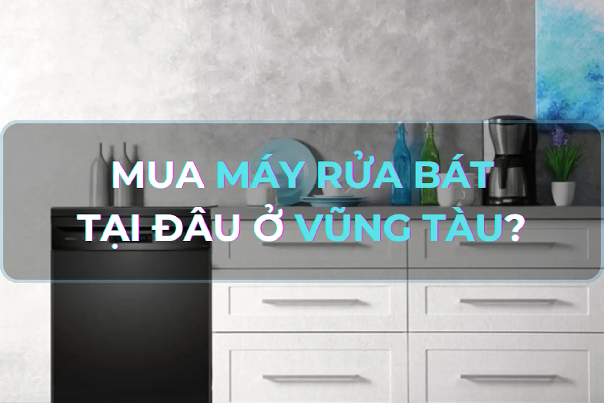 Góc giải đáp: Mua máy rửa bát ở đâu tại Vũng Tàu đảm bảo 100% chính hãng? Bật mí các loại máy rửa bát đáng mua