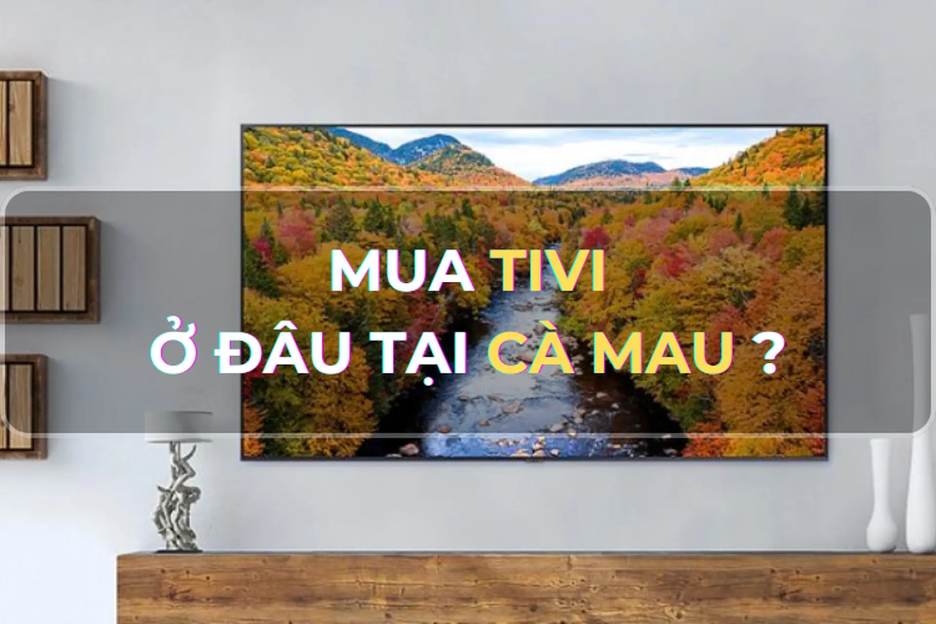 Góc giải đáp: Mua tivi ở đâu tại Cà Mau chính hãng? Dòng tivi nào dùng bền, giá tốt nên mua trong năm 2024?