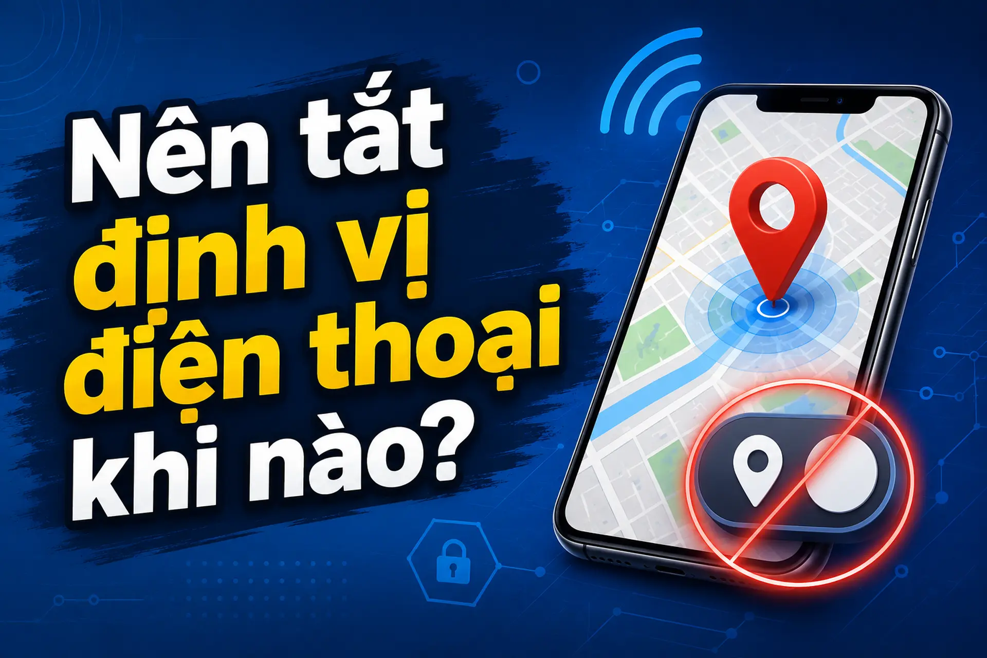 Nên tắt định vị điện thoại khi nào? Những trường hợp nên bật và tắt để bảo vệ quyền riêng tư