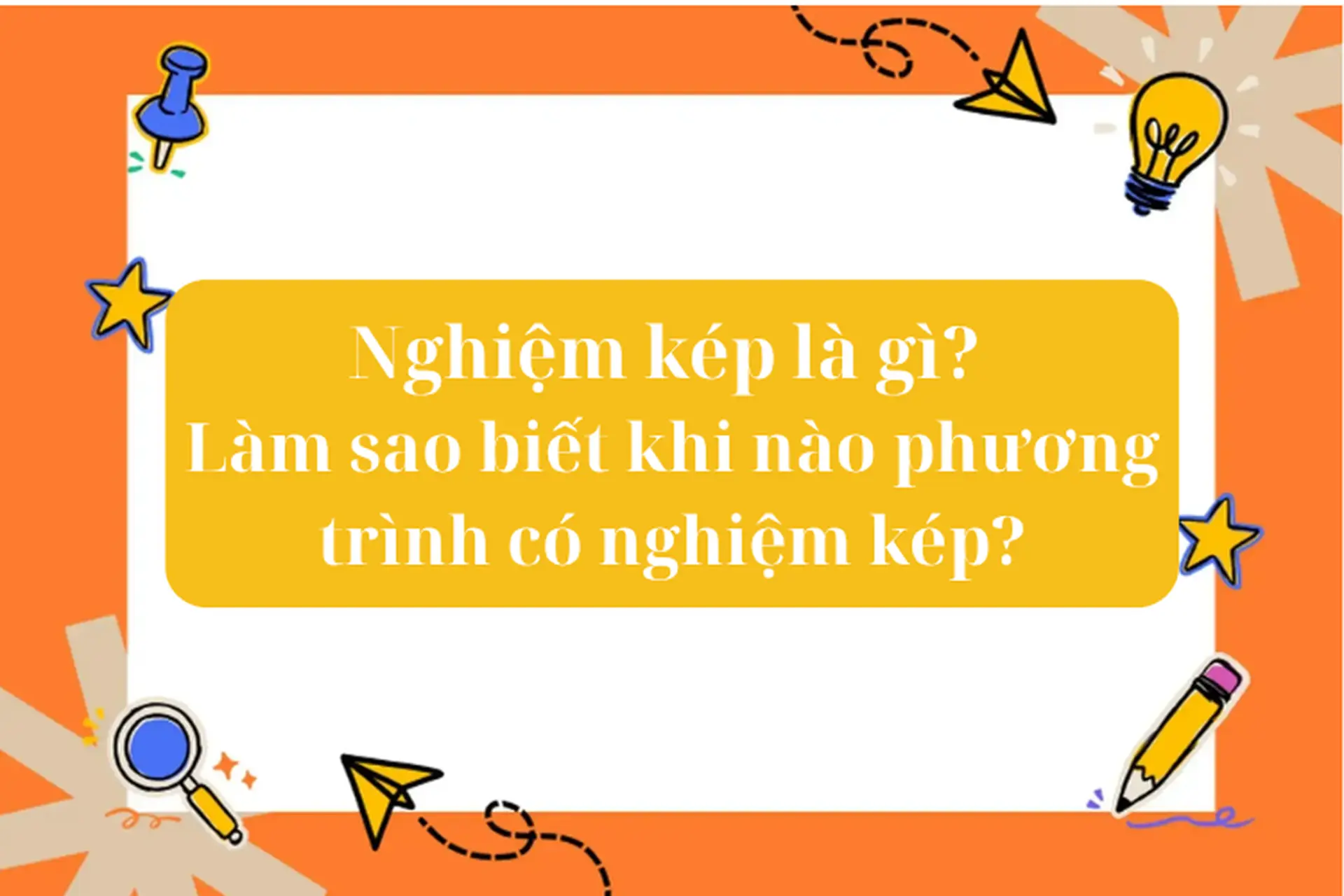 Nghiệm kép là gì? Phương trình có nghiệm kép khi nào? Hướng dẫn giải bài tập kèm đáp án