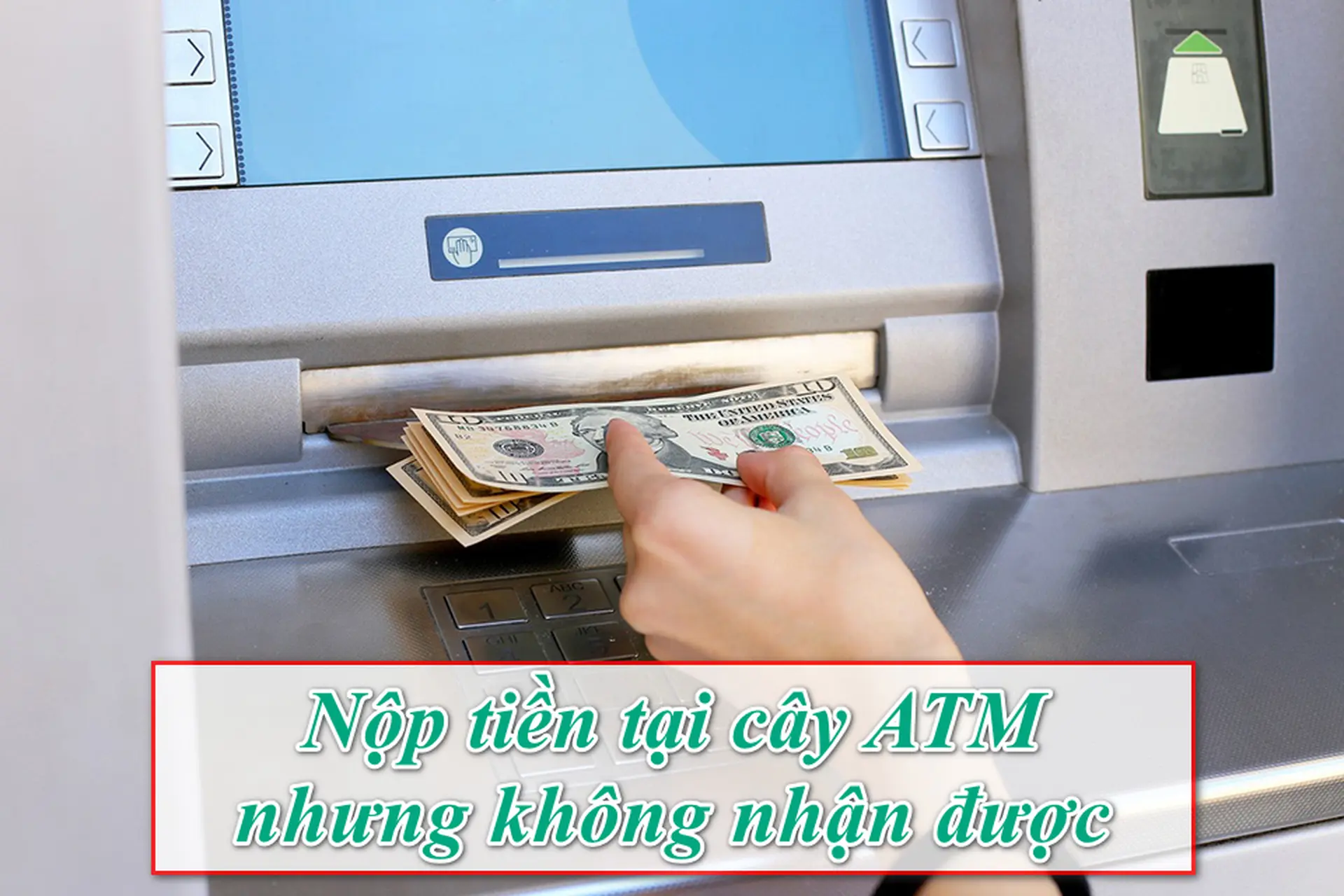 Nộp tiền tại cây ATM nhưng không nhận được: Nguyên nhân, cách xử lý nhanh nhất