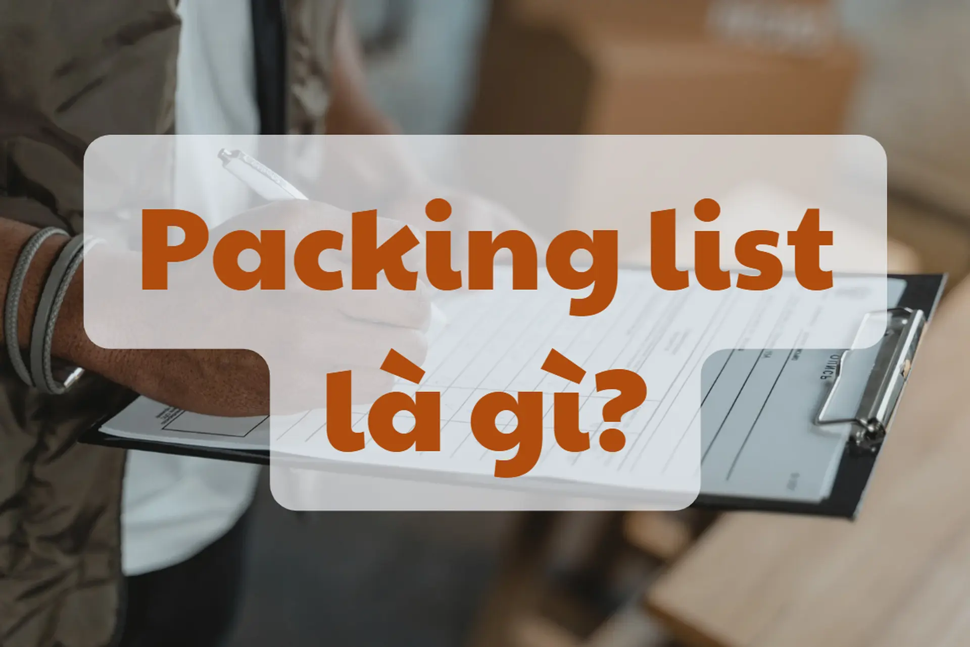 Packing list là gì? Những điều bạn cần biết về loại chứng từ quan trọng trong xuất nhập khẩu