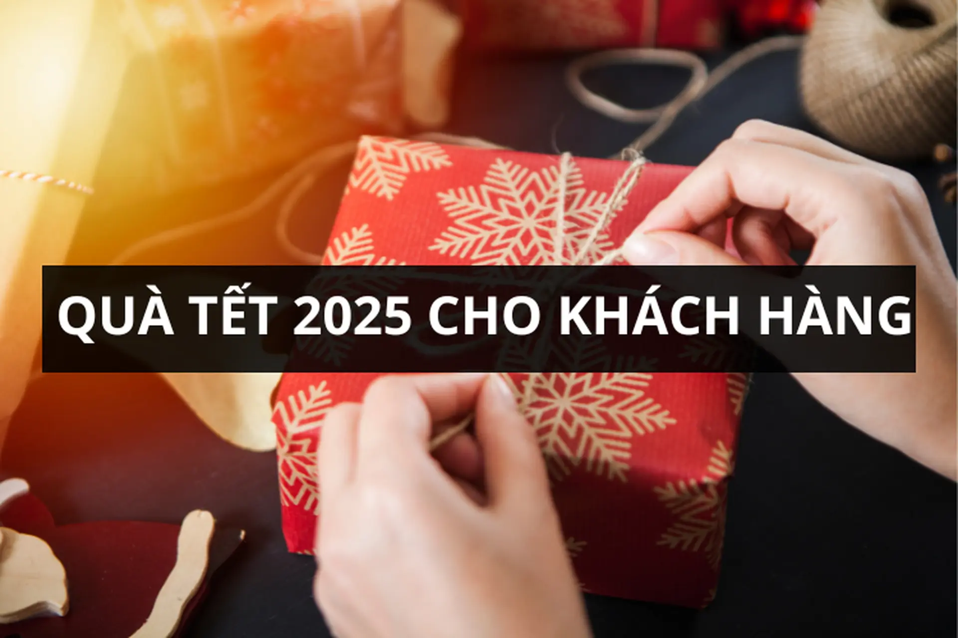 Cách tặng quà Tết 2025 cho khách hàng vừa tinh tế, vừa ý nghĩa để xây dựng mối quan hệ bền vững