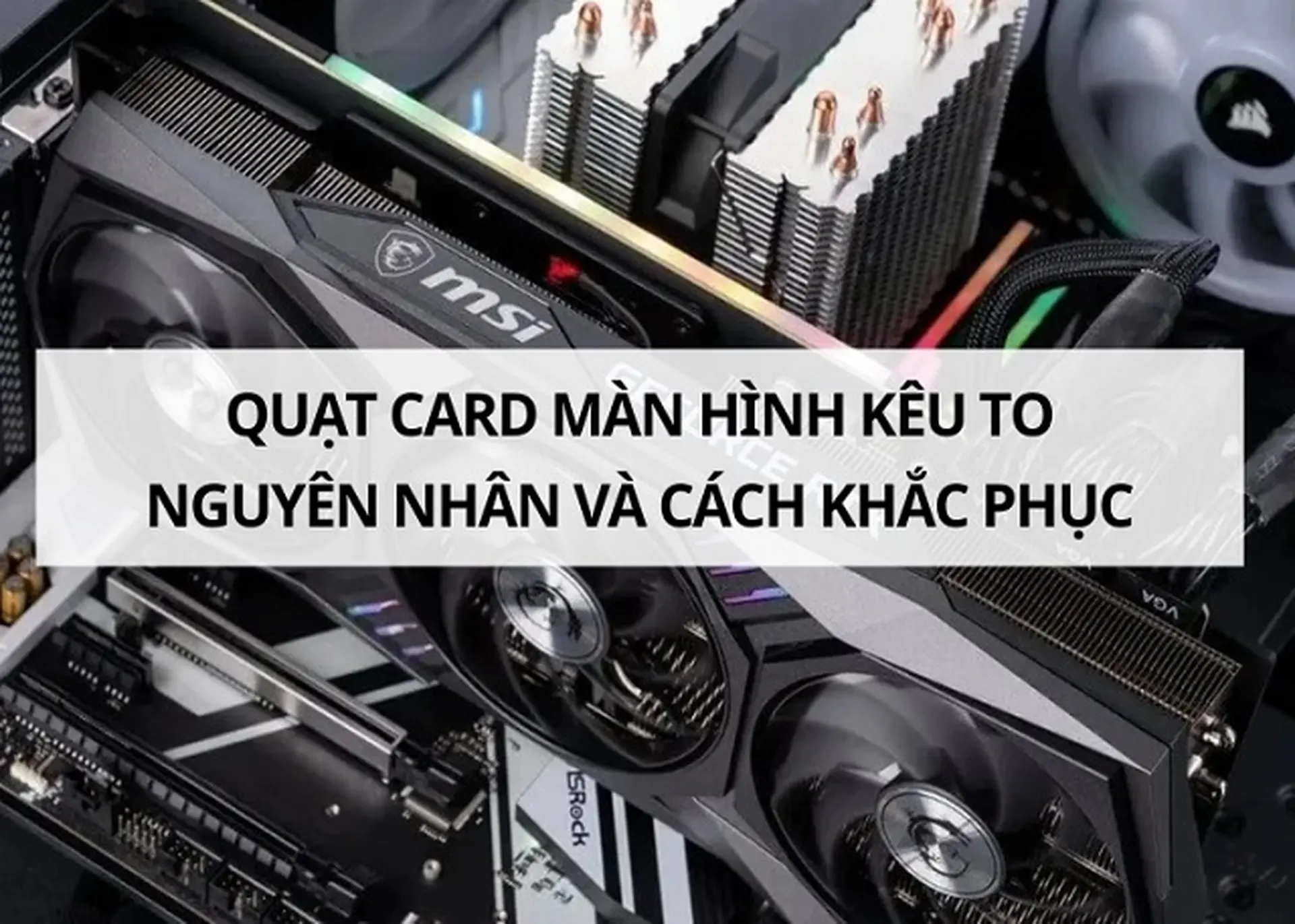 Quạt card màn hình kêu to bất thường: Nguyên nhân chi tiết và cách khắc phục hiệu quả