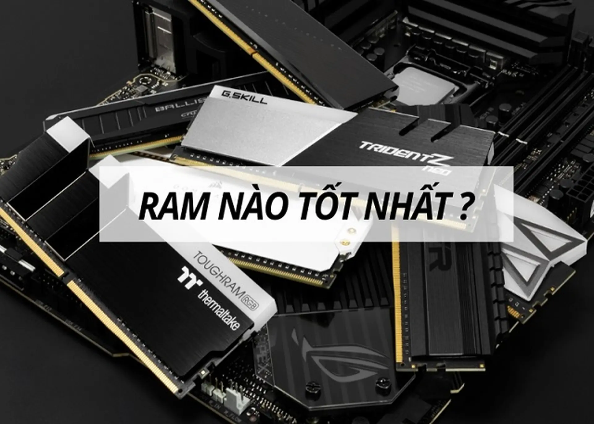 RAM nào tốt nhất cho máy tính bàn và laptop? Top 7 RAM chất lượng, đáng tiền