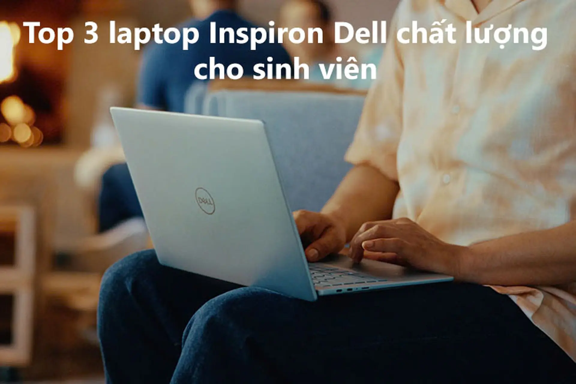 Sinh viên nên mua Dell Inspiron nào? Top 3 laptop Inspiron Dell chất lượng - giá tốt hiện nay