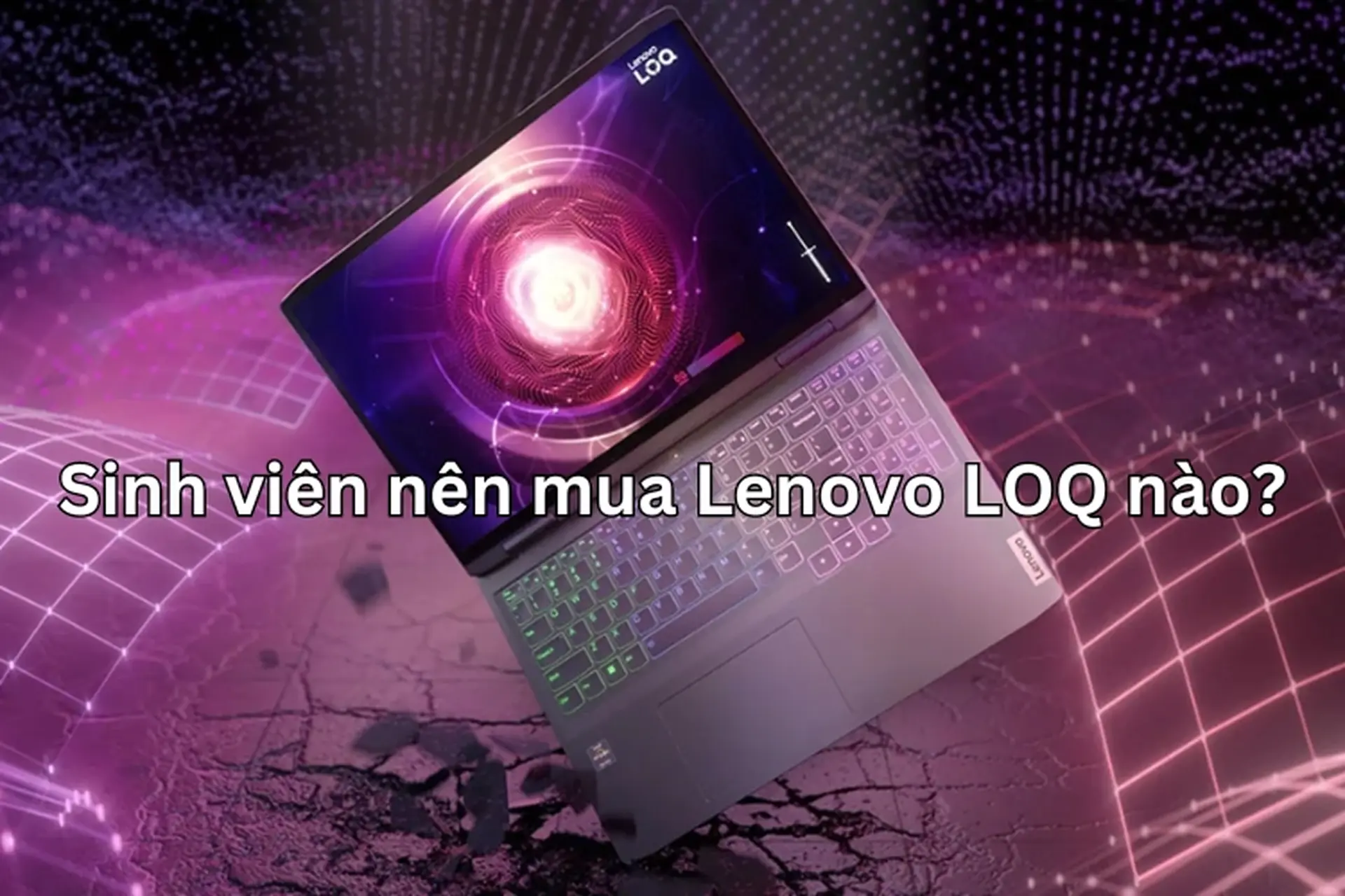 Sinh viên nên mua Lenovo LOQ nào? Gợi ý 4 dòng Lenovo LOQ phù hợp cho nhu cầu học tập và giải trí