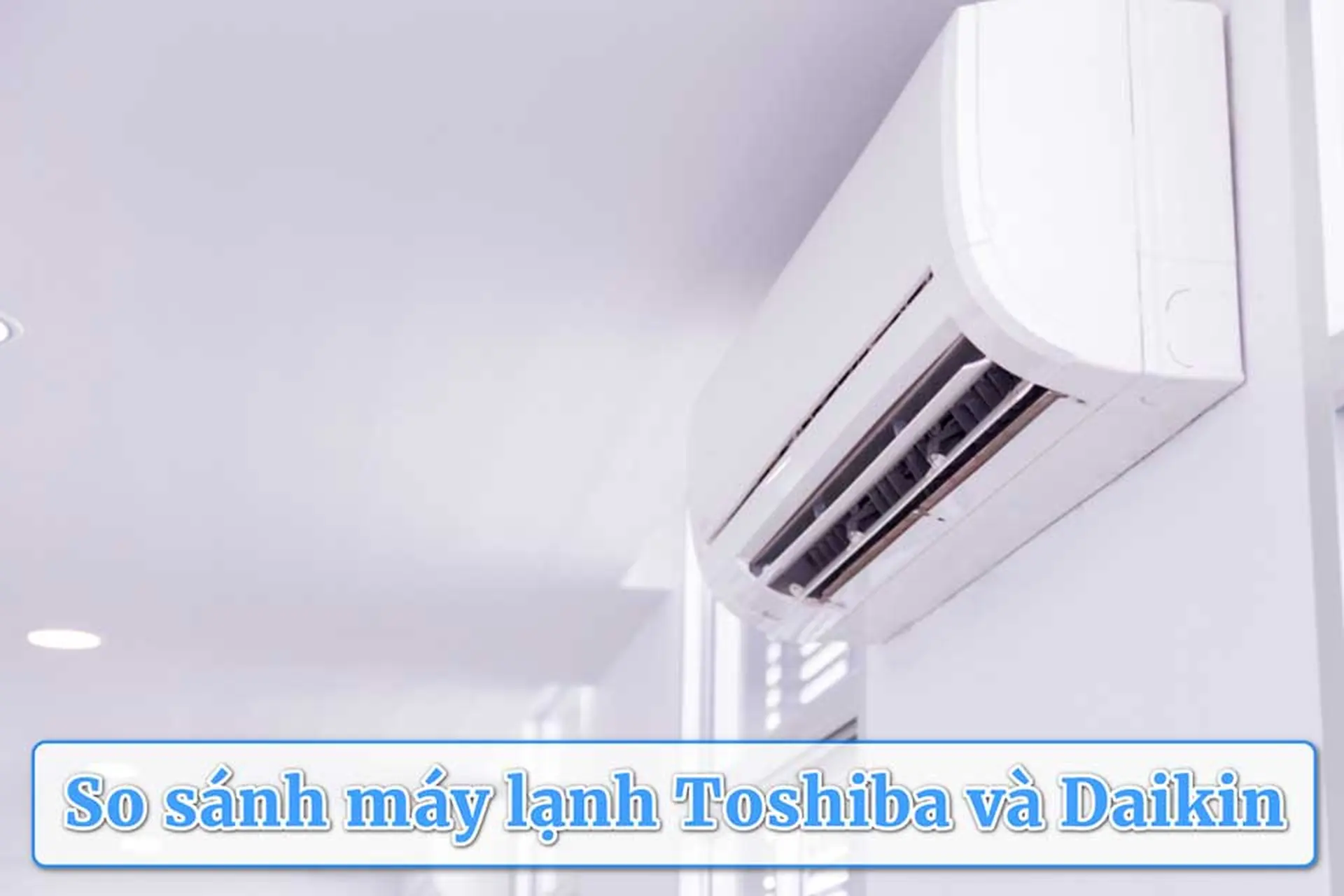 So sánh máy lạnh Toshiba và Daikin: Thương hiệu nào mát sâu và dùng bền lâu?