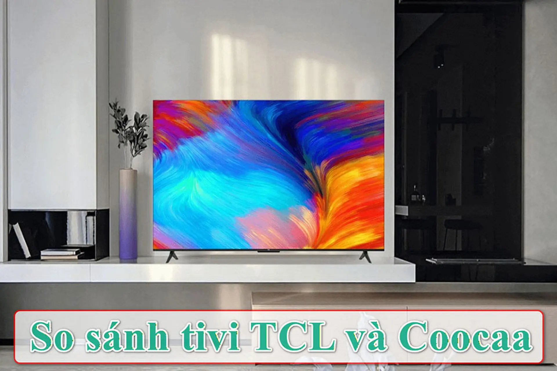 So sánh tivi TCL và Coocaa: Đâu là lựa chọn đáng tiền hơn trong phân khúc phổ thông?