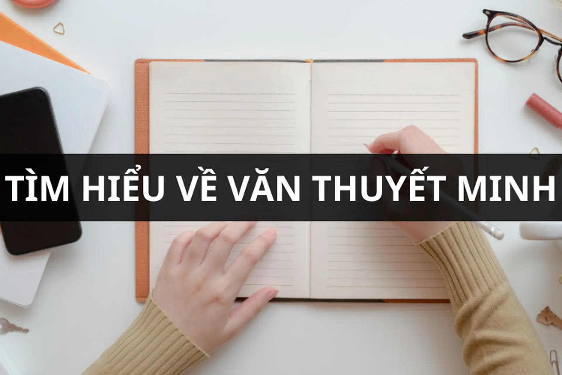 Văn thuyết minh là gì? Đặc điểm, vai trò và chi tiết cách viết bài văn thuyết minh