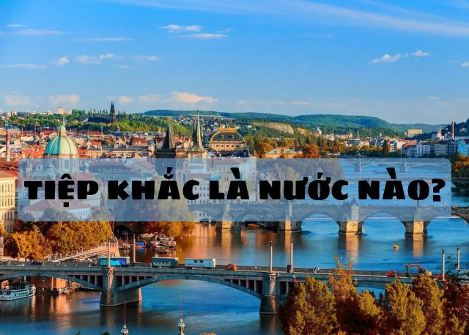 Tiệp Khắc là nước nào? Vì sao tan rã? Bật mí những địa điểm thú vị, ấn tượng khi du lịch tại đây