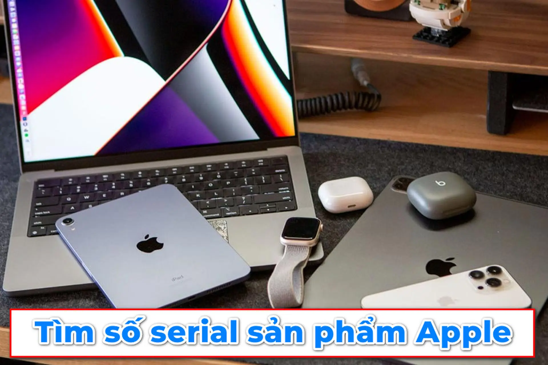 Chia sẻ cho bạn các cách tìm số serial sản phẩm Apple nhanh chóng và chính xác