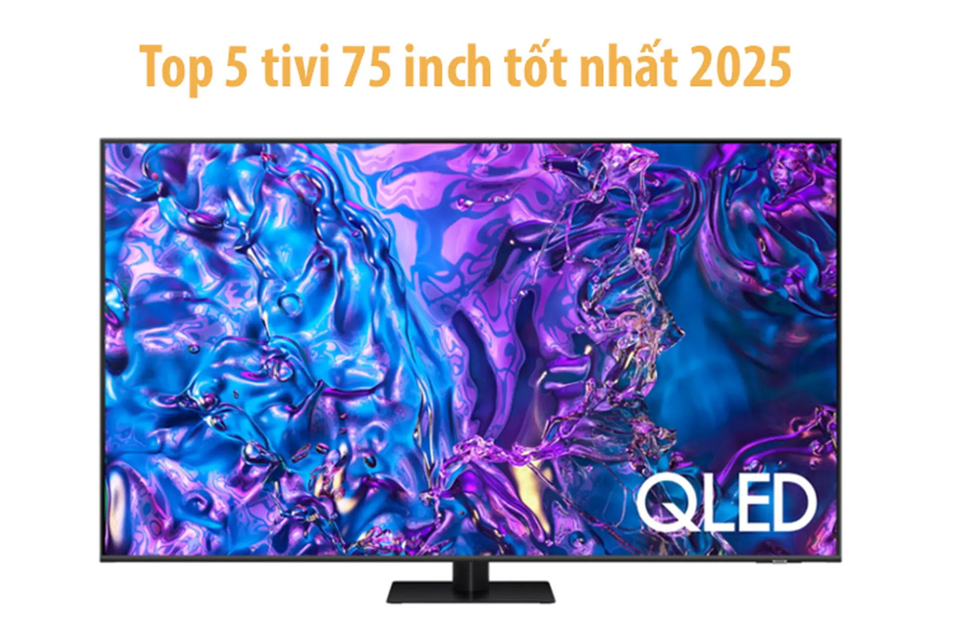 Tivi 75 inch loại nào tốt nhất 2025? Bật mí 5 phiên bản đem đến trải nghiệm nghe nhìn đỉnh cao tại nhà