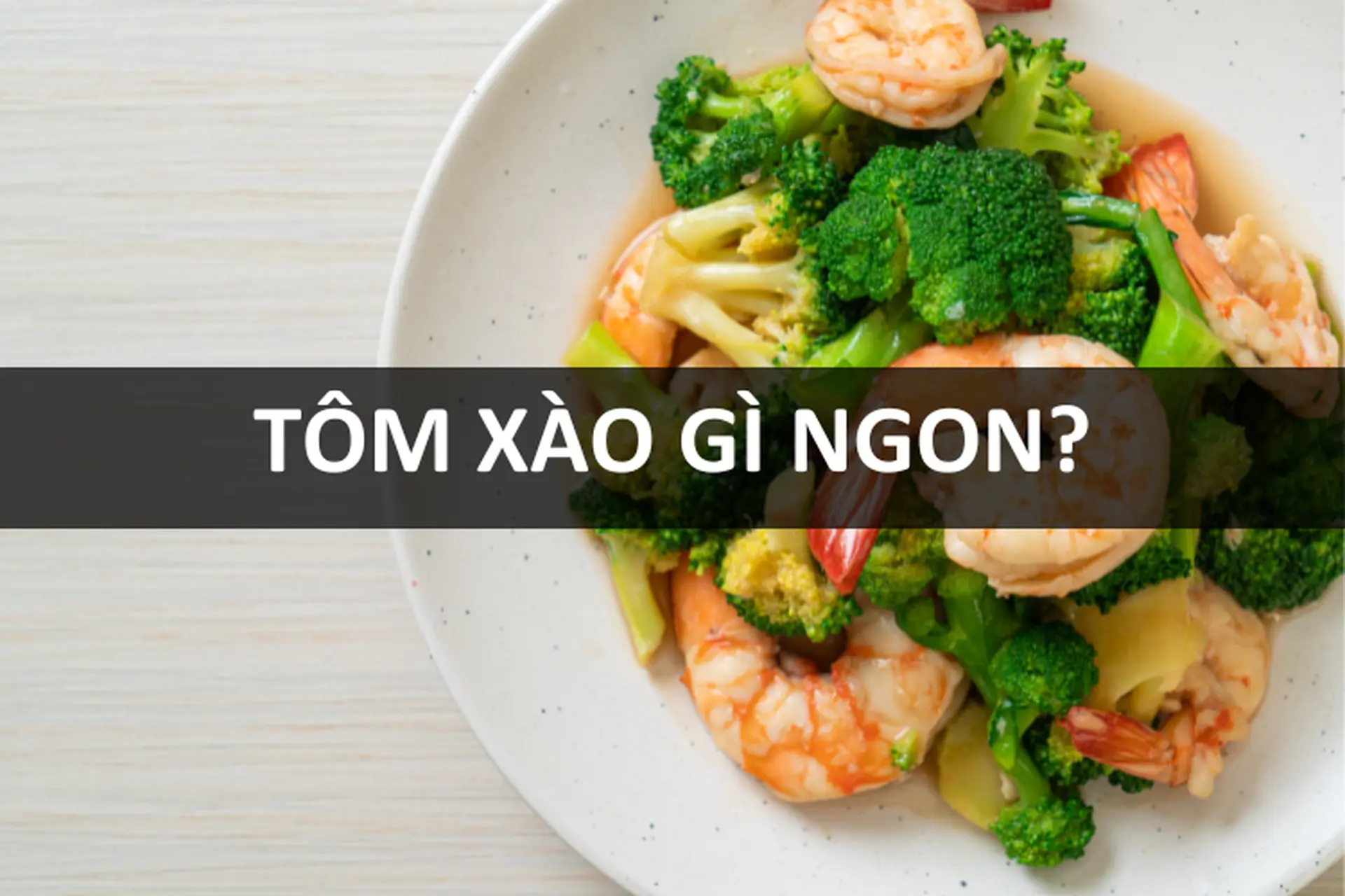 Tôm xào gì ngon? 20+ cách chế biến tôm xào hấp dẫn, đơn giản cho mọi bữa ăn