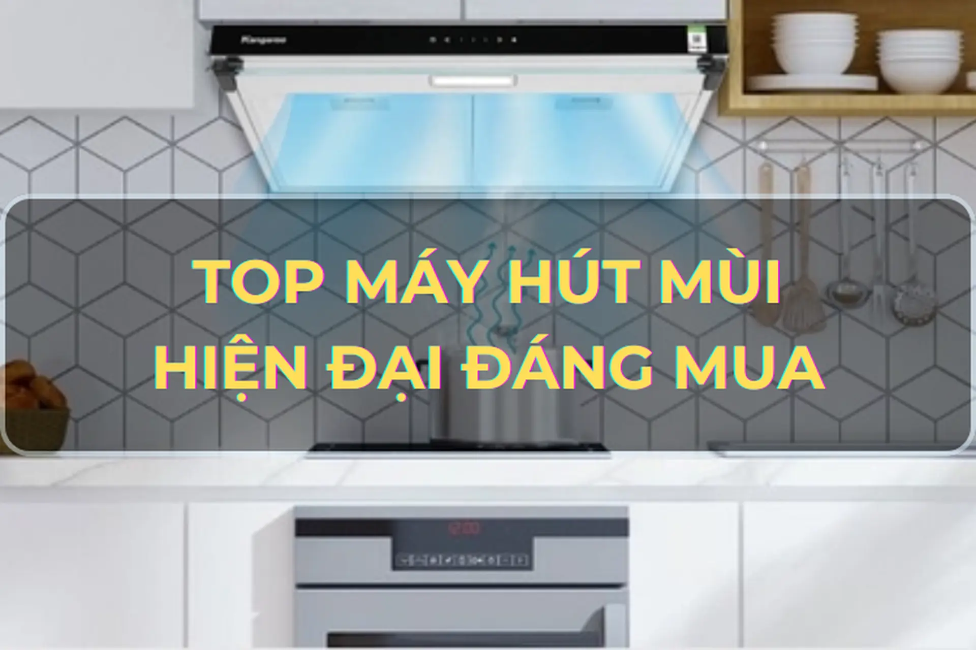 Cách chọn máy hút mùi phù hợp, đúng cách? Mách bạn Top máy hút mùi hiện đại siêu chất lượng không thể bỏ qua