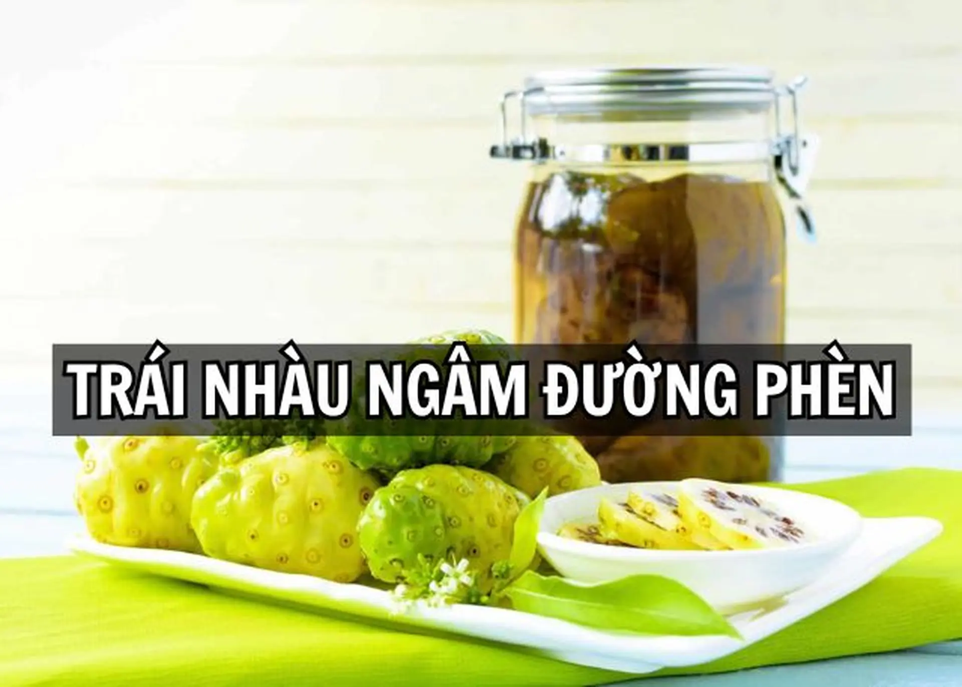 Cách làm trái nhàu ngâm đường phèn tại nhà thơm ngon, dễ uống và tốt cho sức khỏe