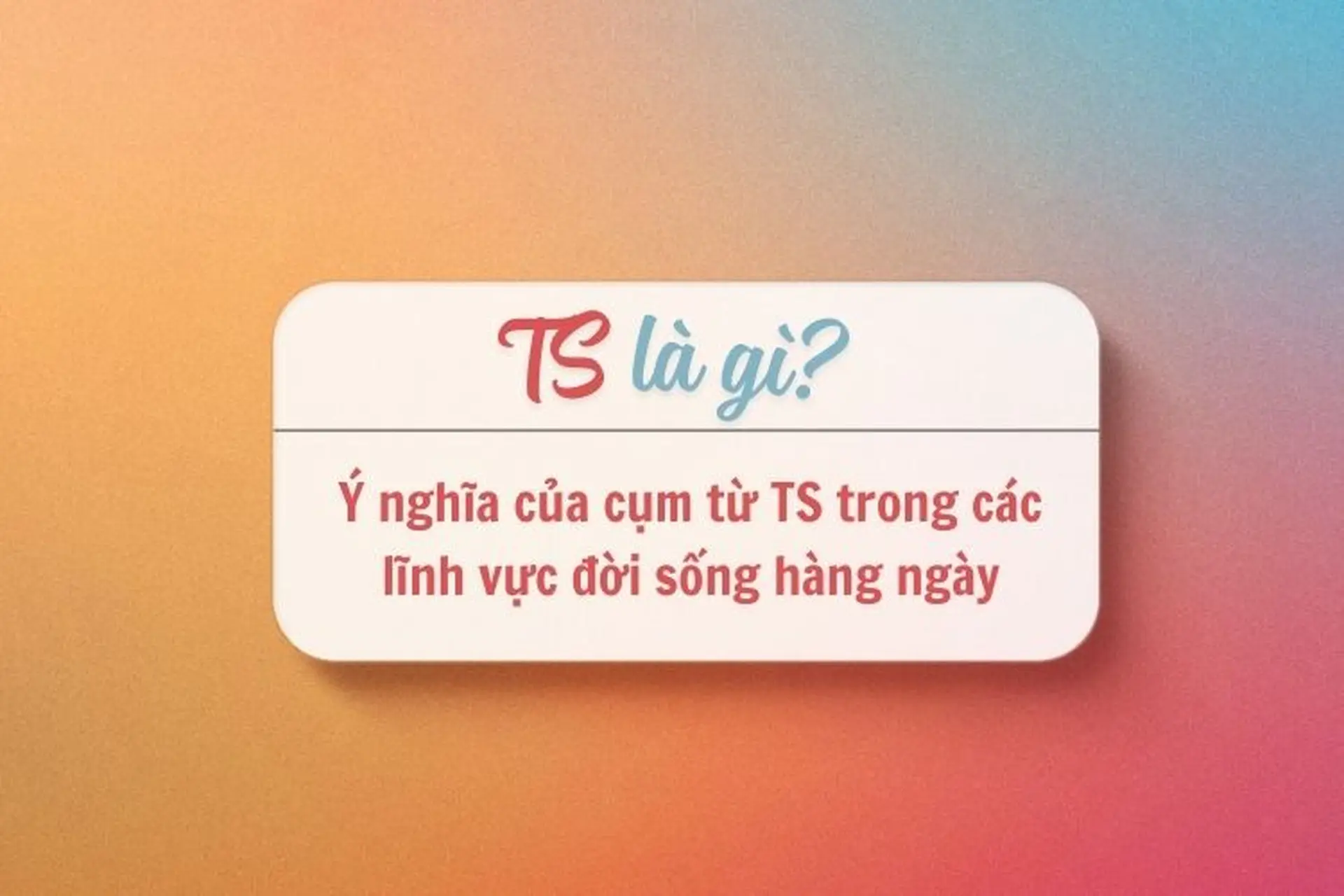 TS là gì? Khám phá ý nghĩa của cụm từ TS trong các lĩnh vực đời sống hàng ngày