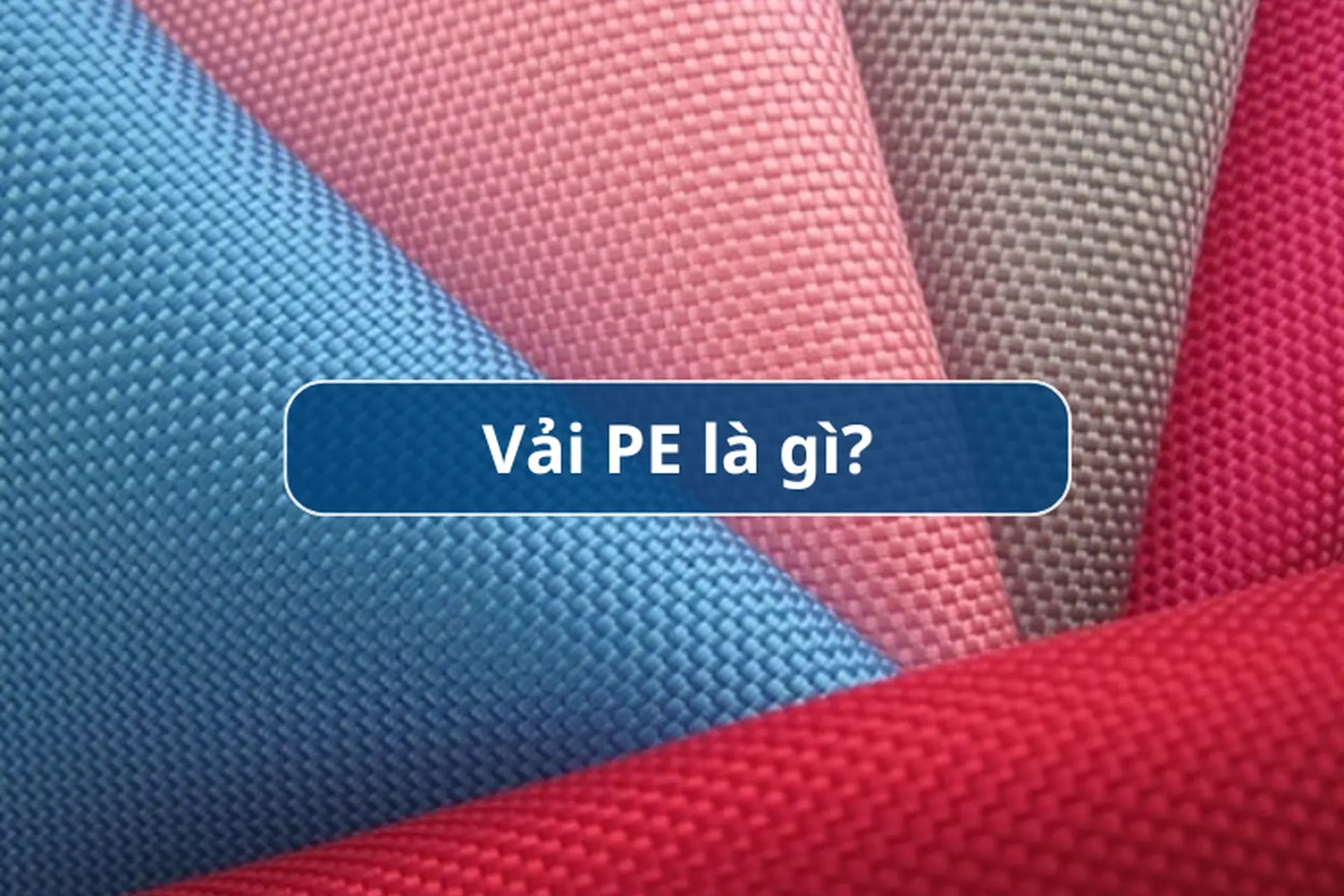 Vải PE là loại vải gì? Khám phá ưu nhược điểm và ứng dụng của vải PE trong thực tế 
