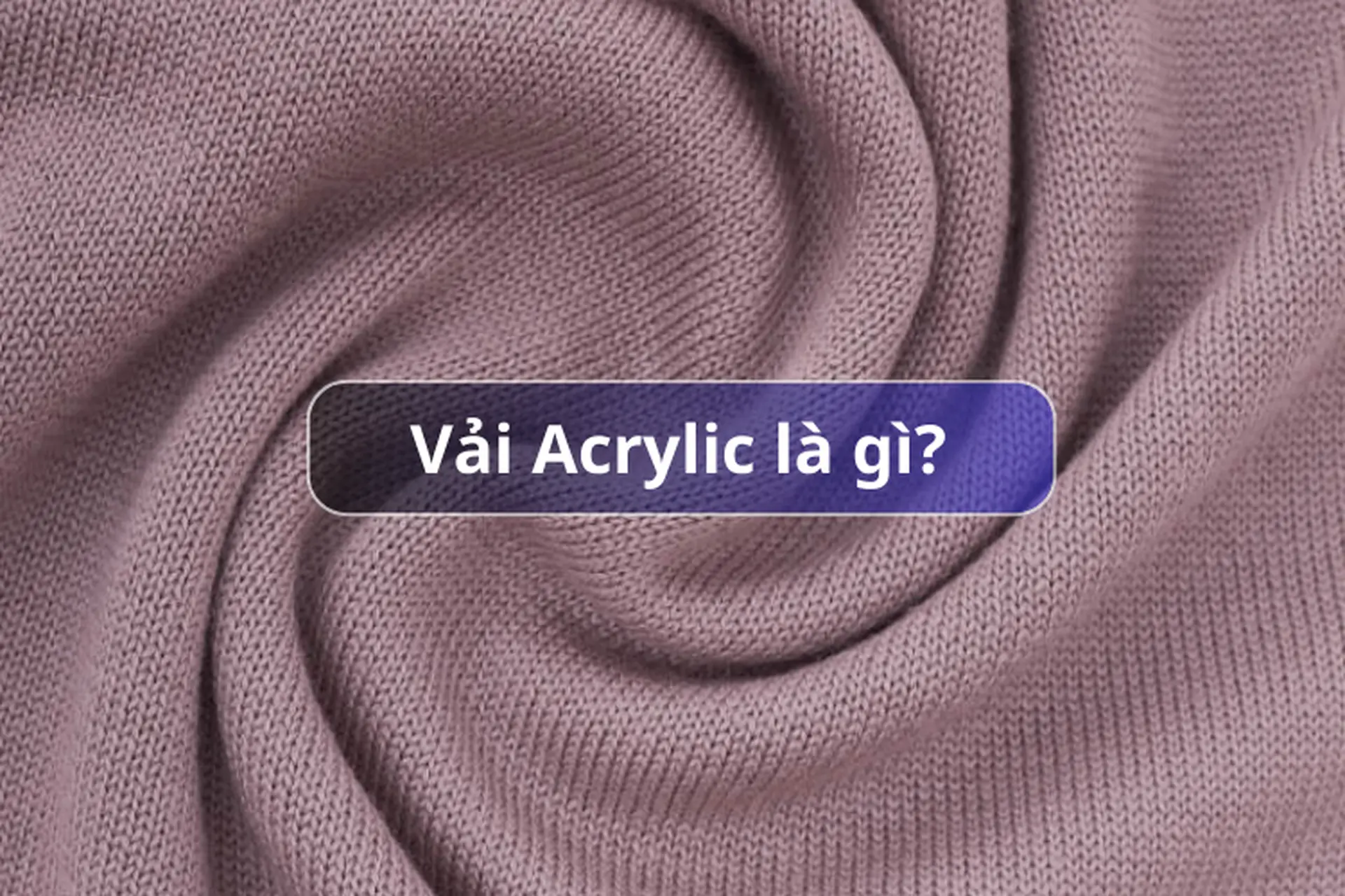 Vải Acrylic là gì? Khám phá ưu nhược điểm và ứng dụng của vải Acrylic trong thực tế