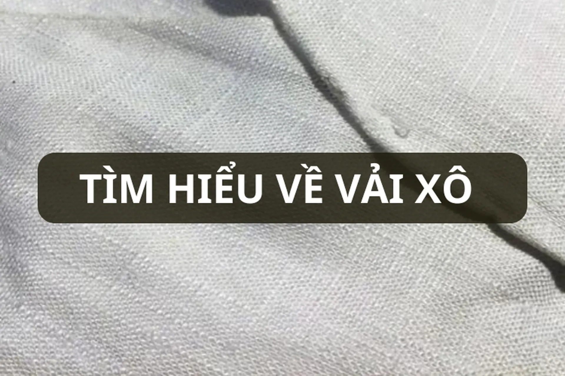 Vải xô là gì? Đặc điểm, phân loại và cách bảo quản để giữ độ bền, mềm mại lâu dài