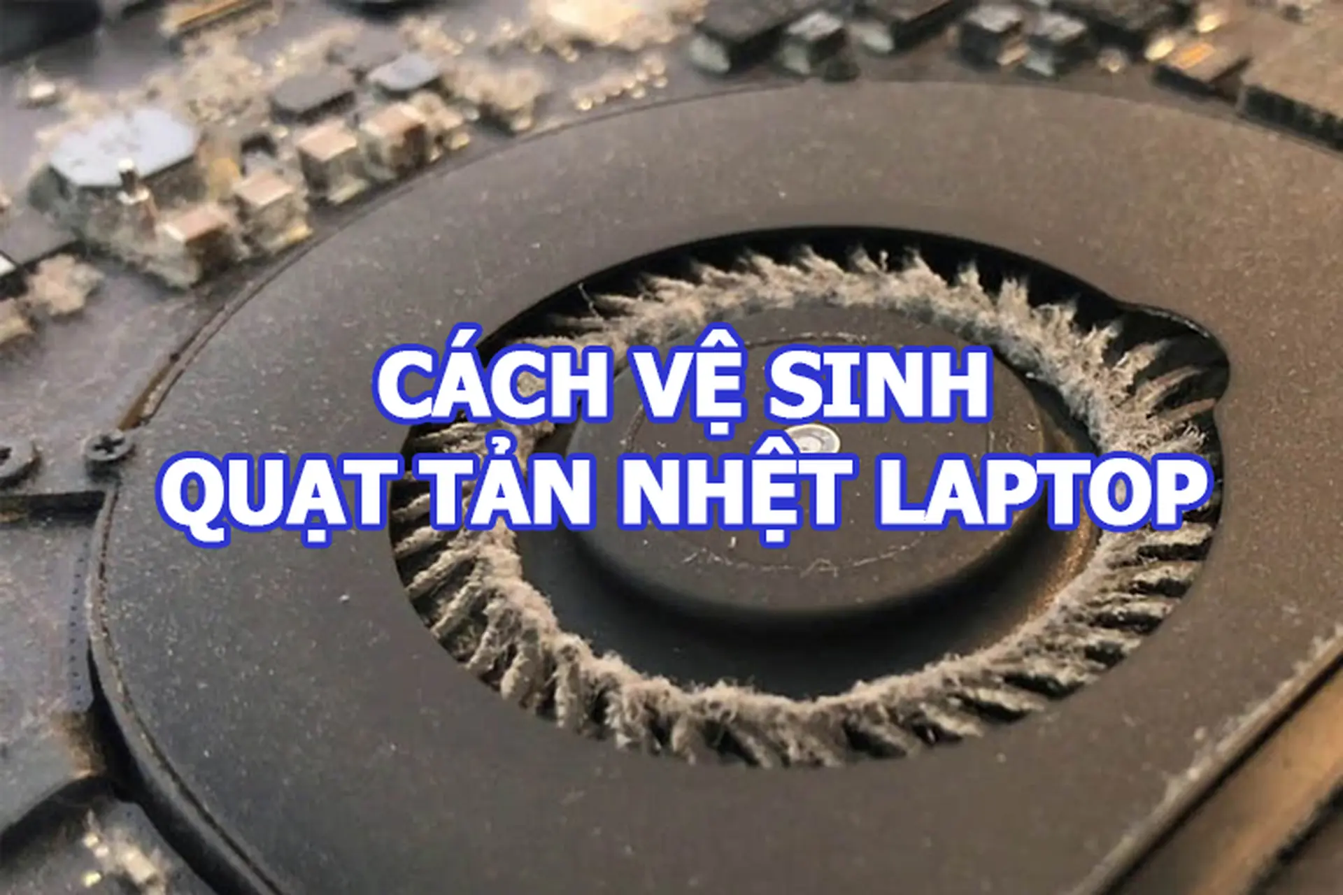 Cách vệ sinh quạt tản nhiệt laptop để giảm tiếng ồn hiệu quả, an toàn và dễ thực hiện