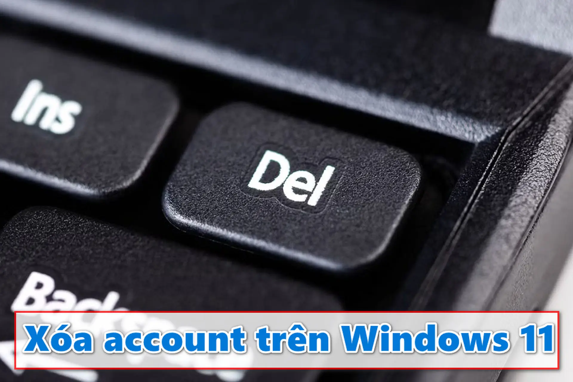 Xóa account Win 11: Các bước thực hiện dễ dàng ai cũng có thể làm được