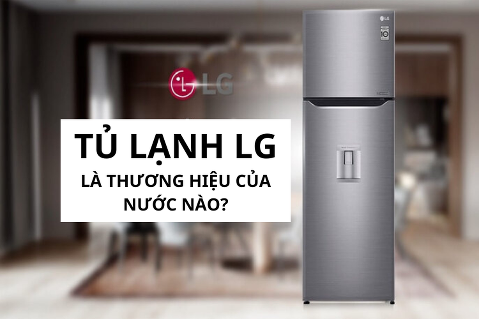 Tủ lạnh LG là thương hiệu của nước nào? Đánh giá chất lượng của tủ lạnh LG chi tiết nhất
