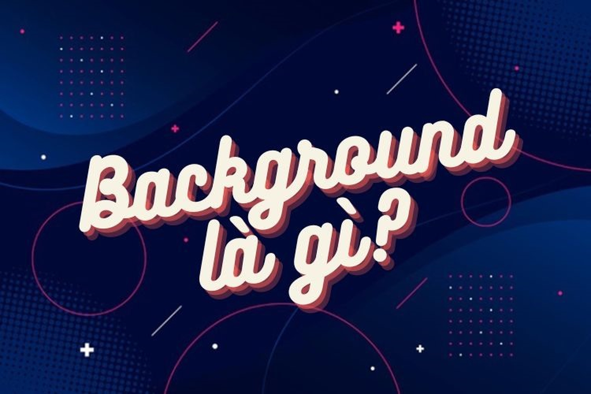 Background là gì? Khám phá khái niệm và ứng dụng trong nhiều lĩnh vực