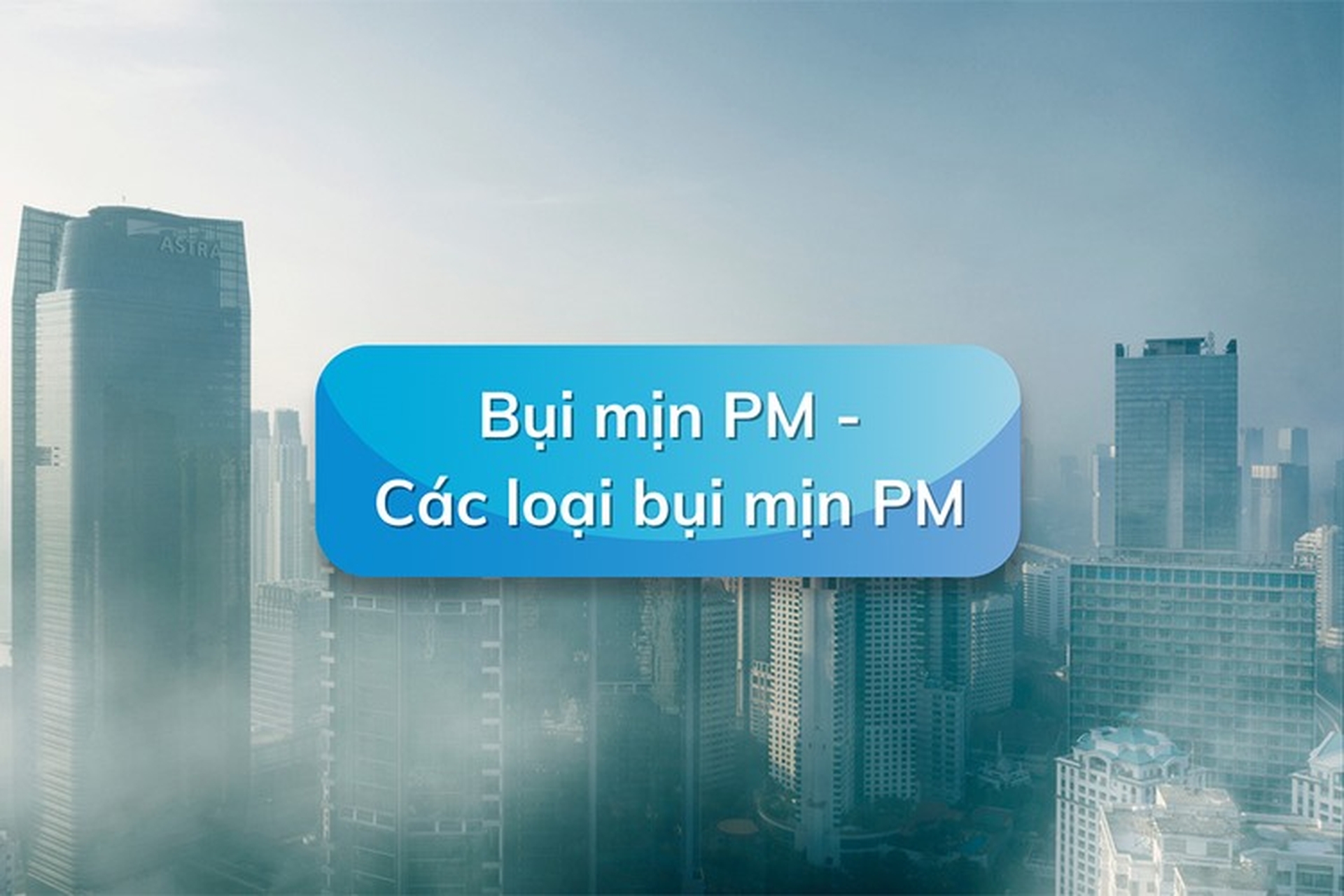 [Giải đáp] Bụi mịn PM là gì? Tìm hiểu nguyên nhân và tác hại của bụi mịn đối với cơ thể