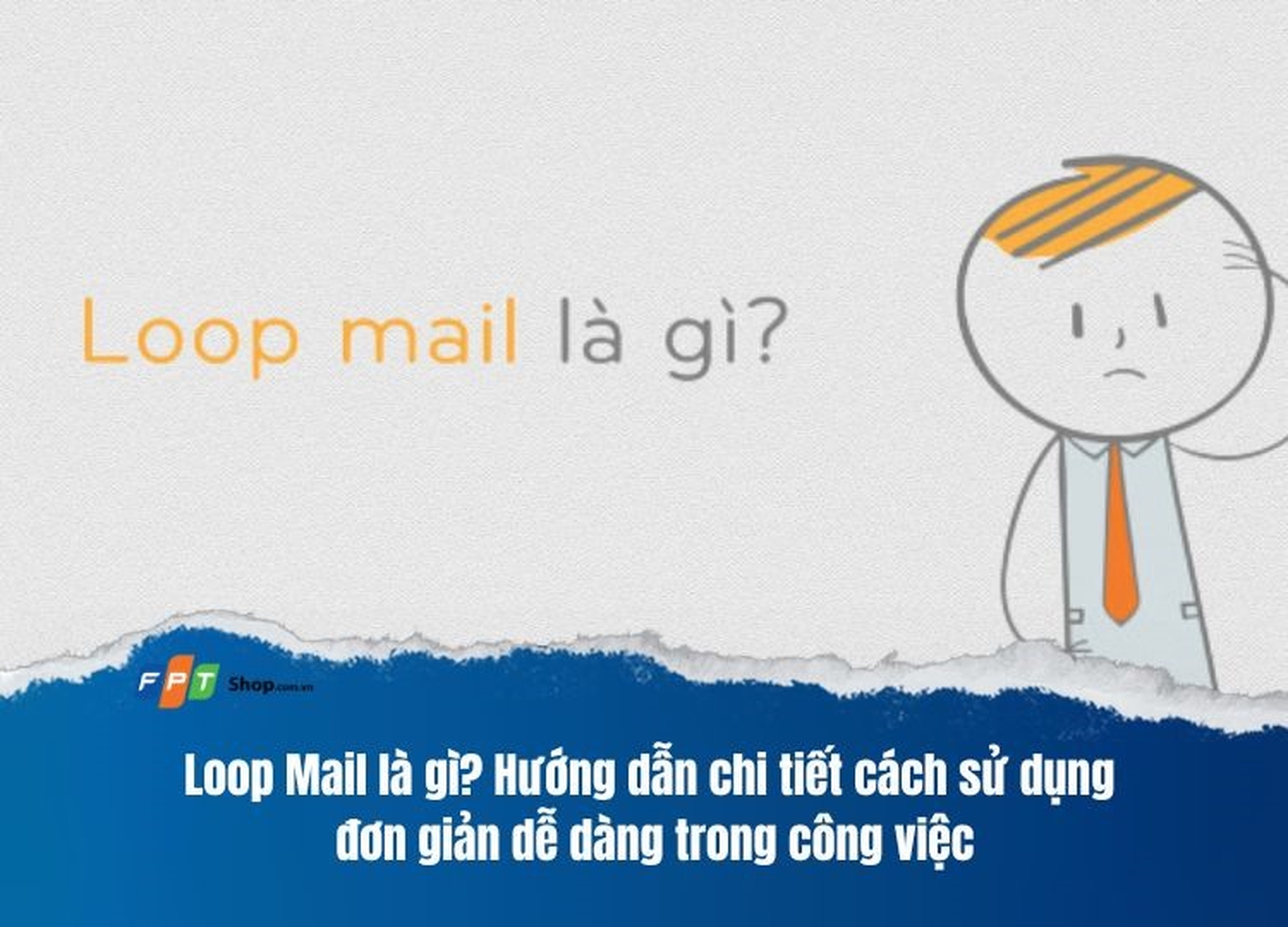 Loop Mail là gì? Hướng dẫn chi tiết cách sử dụng đơn giản dễ dàng trong công việc