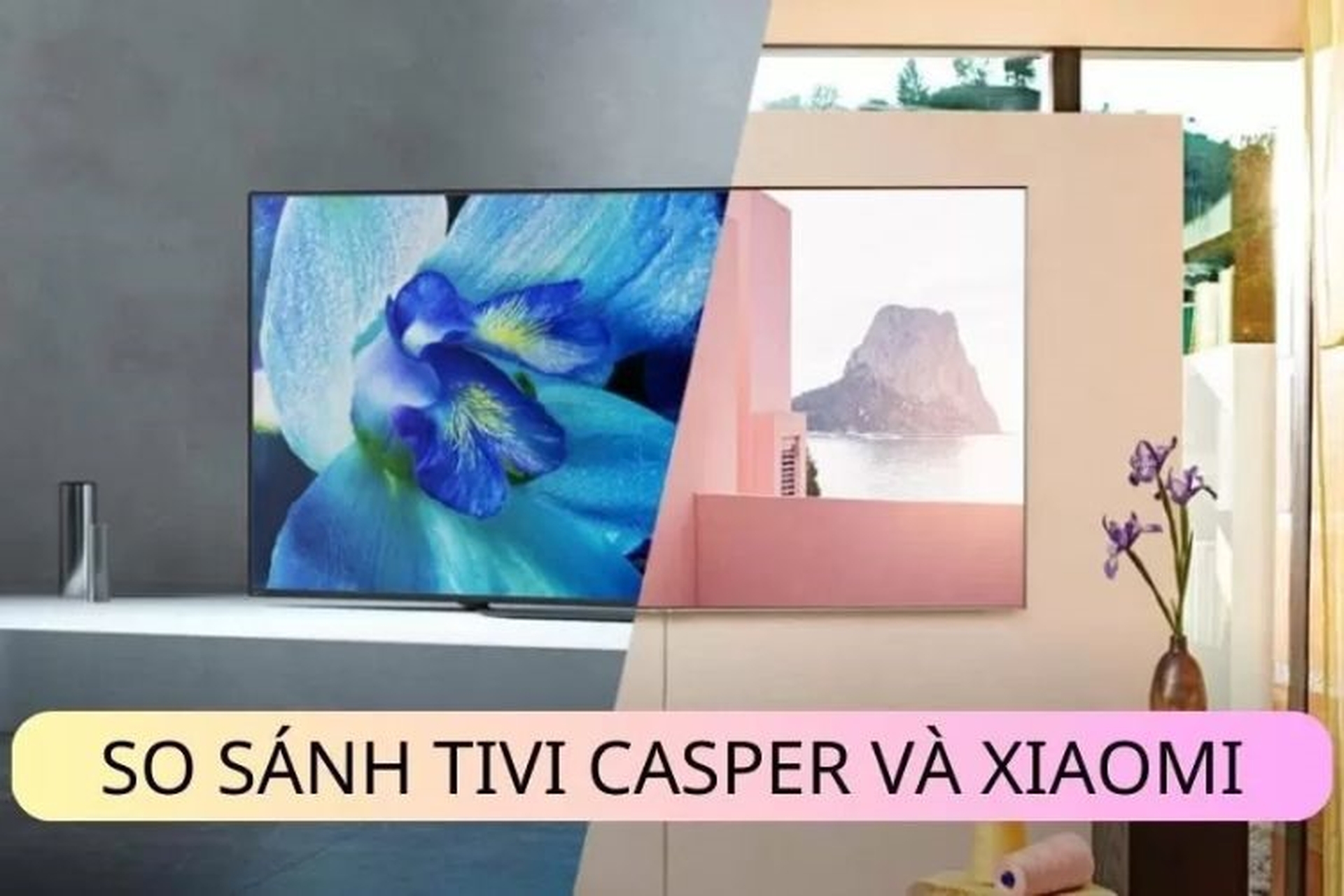 So sánh tivi Casper và Xiaomi chi tiết loại nào tôt hơn trước khi quyết định mua 