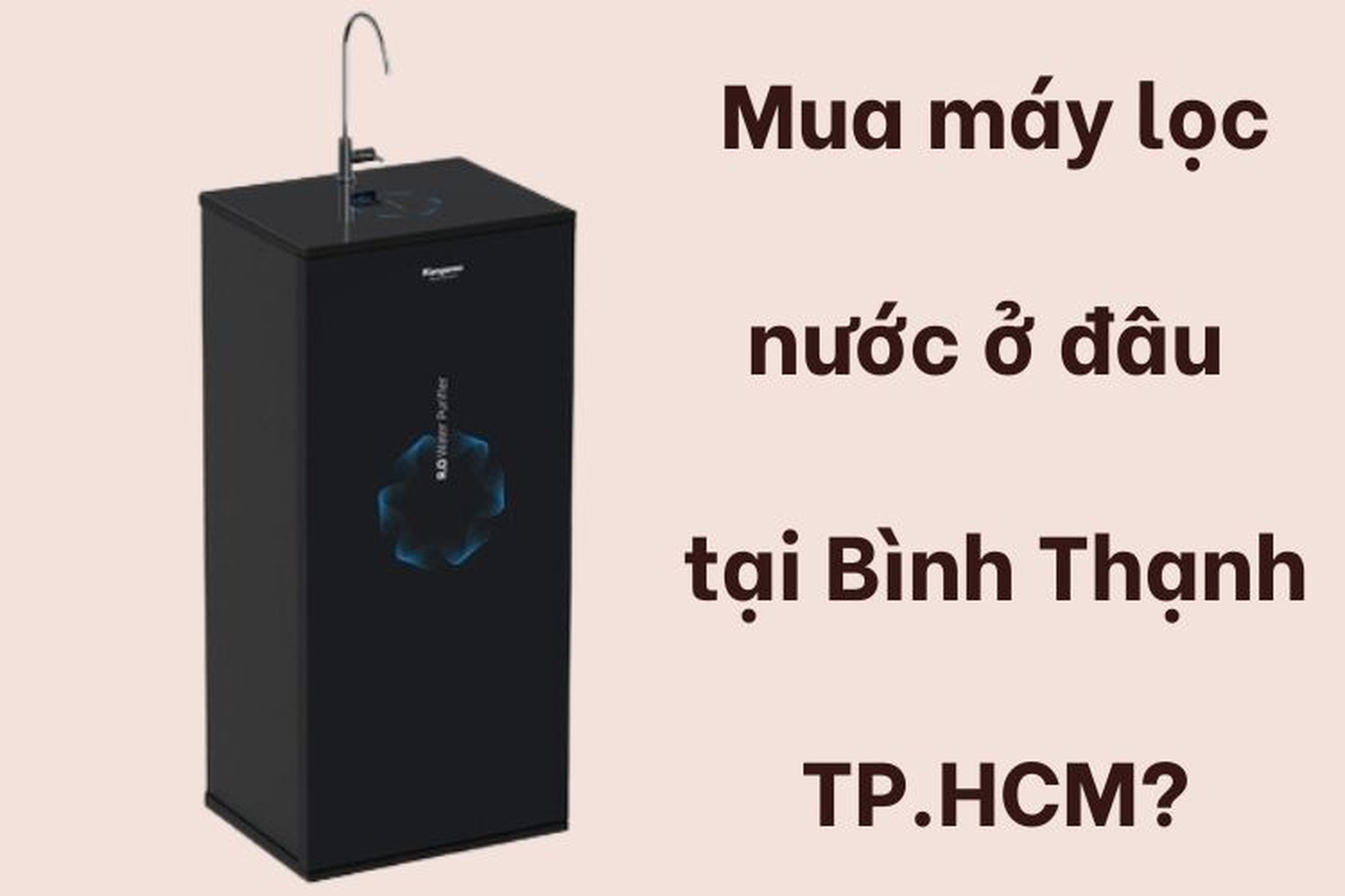 Mua máy lọc nước ở đâu tại Bình Thạnh TP.HCM? Bật mí top 6 sản phẩm đáng mua hiện nay