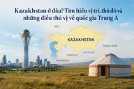 Kazakhstan ở đâu? Tìm hiểu vị trí, thủ đô và những điều thú vị về quốc gia Trung Á