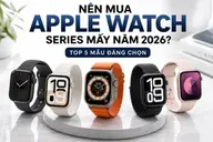 Nên mua Apple Watch Series mấy năm 2026? Gợi ý top 5 mẫu đáng chọn nhất