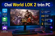 World LOK 2 trên máy tính - Hướng dẫn tải giả lập cực mượt và trải nghiệm game đỉnh cao trên màn hình lớn