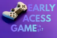 Early Access game là gì? Điều gì khiến game thủ sẵn sàng chơi một tựa game vẫn đang phát triển?