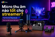 Micro thu âm nào tốt cho streamer? Top 5 lựa chọn đúng nhu cầu, tránh mua đắt nhưng vẫn đầy tạp âm