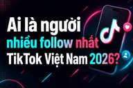Ai là người nhiều follow nhất TikTok Việt Nam 2026? Hé lộ bảng xếp hạng bất ngờ
