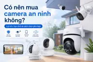 Có nên mua camera an ninh không? Lợi ích, hạn chế và cách chọn phù hợp