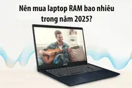 Nên mua laptop RAM bao nhiêu 2025? Top 5 mẫu máy RAM lớn - giá tốt có thể bạn chưa biết